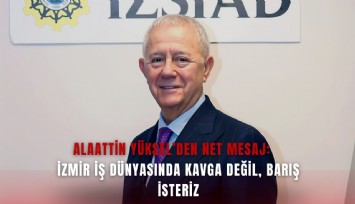 Alaattin Yüksel’den net mesaj: İzmir iş dünyasında kavga değil, barış isteriz