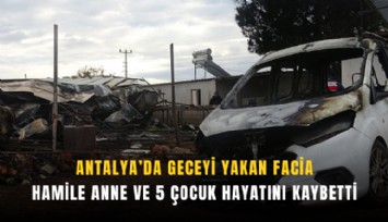 Antalya’da geceyi yakan facia: Hamile anne ve 5 çocuk hayatını kaybetti