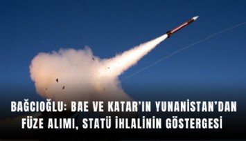 Bağcıoğlu: BAE ve Katar’ın Yunanistan’dan füze alımı, statü ihlalinin göstergesi