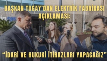 Başkan Tugay’dan Elektrik Fabrikası açıklaması: İdari ve hukuki itirazları yapacağız