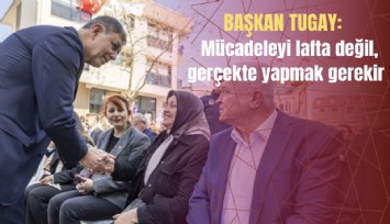Başkan Tugay: Mücadeleyi lafta değil, gerçekte yapmak gerekir
