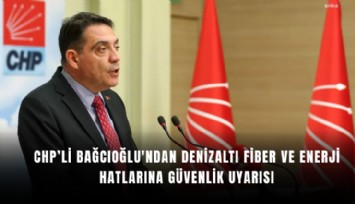 CHP’li Bağcıoğlu'ndan denizaltı fiber ve enerji hatlarına güvenlik uyarısı
