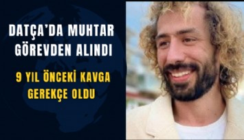 Datça’da muhtar görevden alındı: 9 yıl önceki kavga gerekçe oldu