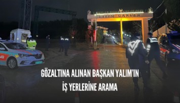 Gözaltına alınan Başkan Yalım’a ait iş yerlerinde arama yapıldı