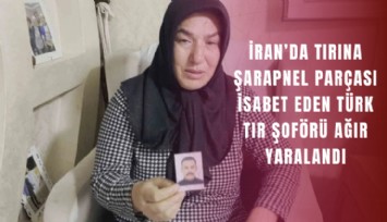 İran’da tırına şarapnel parçası isabet eden Türk tır şoförü ağır yaralandı