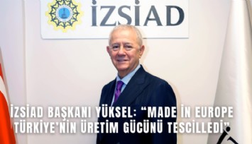 İZSİAD Başkanı Yüksel: Made in Europe Türkiye’nin üretim gücünü tescilledi