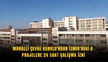 Mahalli Çevre Kurulu'ndan İzmir'deki o projelere 24 saat çalışma izni