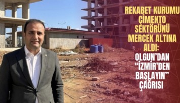 Rekabet Kurumu çimento sektörünü mercek altına aldı: Olgun’dan İzmir’den başlayın çağrısı
