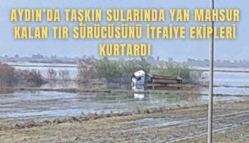 Taşkın sularında yan mahsur kalan tır sürücüsünü itfaiye ekipleri kurtardı