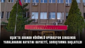 Uşak’ta aranan hükümlü operasyon sırasında yaralanarak hayatını kaybetti, soruşturma başlatıldı