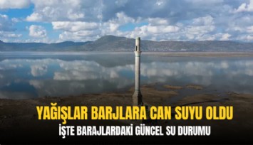 Yağışlar barjlara can suyu oldu: İşte barajlardaki güncel su durumu