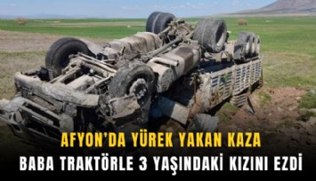Afyon’da yürek yakan kaza: Baba traktörle 3 yaşındaki kızını ezdi