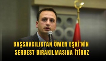 Başsavcılıktan Ömer Eşki’nin serbest bırakılmasına itiraz