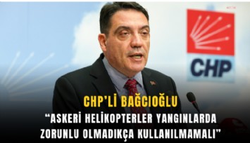 CHP’li Bağcıoğlu: Askeri helikopterler yangınlarda zorunlu olmadıkça kullanılmamalı