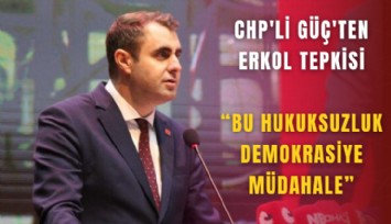 CHP'li Güç'ten Erkol tepkisi: Bu hukuksuzluk demokrasiye müdahale