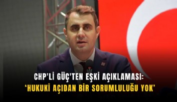 CHP'li Güç'ten Eşki açıklaması: Hukuki açıdan bir sorumluluğu yok