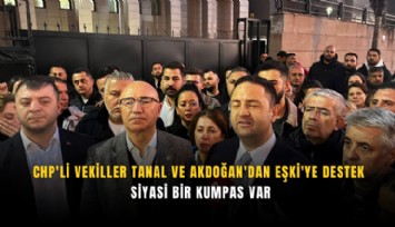 CHP'li vekiller Tanal ve Akdoğan'dan Eşki'ye destek: Siyasi bir kumpas var