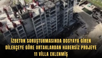 İZBETON soruşturmasında dosyaya giren dilekçeye göre ortaklardan habersiz projeye 11 villa eklenmiş