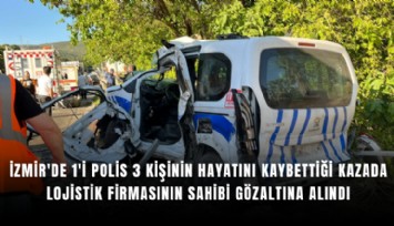 İzmir'de 1'i polis 3 kişinin hayatını kaybettiği kazada lojistik firmasının sahibi gözaltına alındı