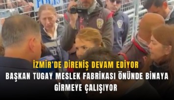 İzmir’de direniş devam ediyor: Başkan Tugay Meslek Fabrikası önünde binaya girmeye çalışıyor