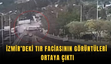 İzmir’deki tır faciasının görüntüleri ortaya çıktı
