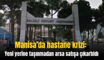 Manisa’da hastane krizi: Yeni yerine taşınmadan arsa satışa çıkartıldı