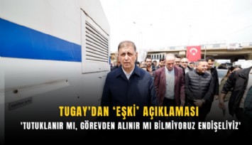 Tugay'dan Eşki açıklaması: 'Tutuklanır mı, görevden alınır mı bilmiyoruz endişeliyiz'