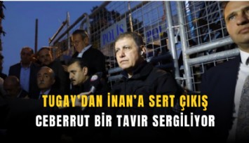 Tugay’dan İnan’a sert çıkış: Ceberrut bir tavır sergiliyor