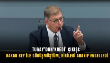 Tugay’dan ‘kredi’ çıkışı: Bakan bey ile görüşmüştüm, birileri arayıp engelledi