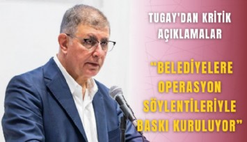 Tugay'dan kritik açıklamalar: Belediyelere operasyon söylentileriyle baskı kuruluyor