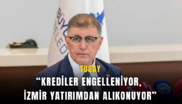 Tugay: Krediler engelleniyor, İzmir yatırımdan alıkonuyor