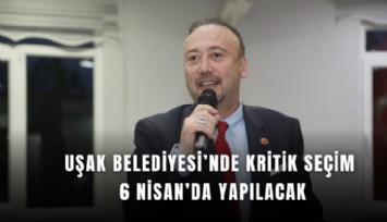 Uşak Belediyesi’nde kritik seçim 6 Nisan’da yapılacak