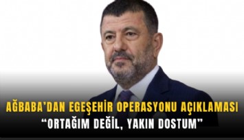 Ağbaba’dan Egeşehir operasyonu açıklaması: Ortağım değil, yakın dostum
