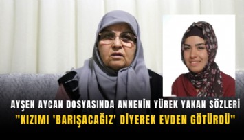 Ayşen Aycan dosyasında annenin yürek yakan sözleri: 'Kızımı 'Barışacağız' diyerek evden götürdü'
