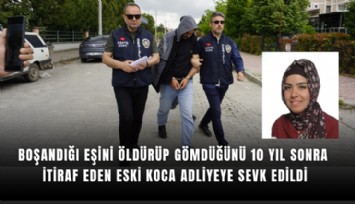 Boşandığı eşini öldürüp gömdüğünü 10 yıl sonra itiraf eden eski koca adliyeye sevk edildi