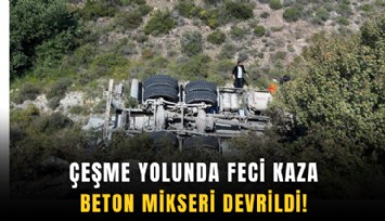 Çeşme yolunda feci kaza: Beton mikseri devrildi