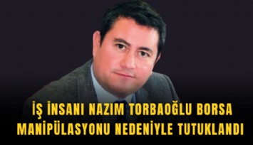 İş insanı Nazım Torbaoğlu borsa manipülasyonu nedeniyle tutuklandı