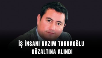 İş insanı Nazım Torbaoğlu gözaltına alındı
