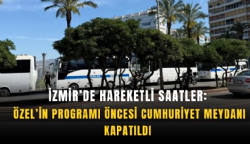 İzmir’de hareketli saatler: Özel’in programı öncesi Cumhuriyet meydanı kapatıldı
