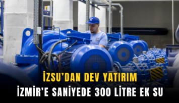 İZSU’dan dev yatırım: İzmir’e saniyede 300 litre ek su