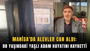 Manisa'da alevler can aldı: 88 yaşındaki yaşlı adam hayatını kaybetti