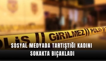 Sosyal medyada tartıştığı kadını sokakta bıçakladı