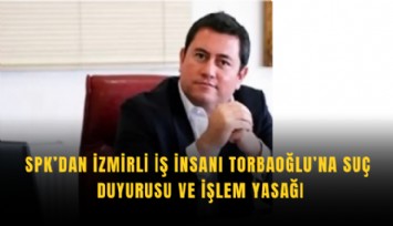 SPK’dan İzmirli iş insanı Torbaoğlu’na suç duyurusu ve işlem yasağı