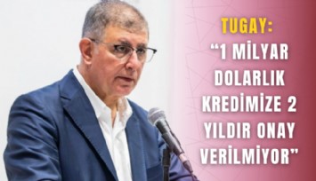 Tugay: 1 milyar dolarlık kredimize 2 yıldır onay verilmiyor