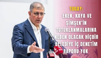 Tugay: Eken, Kaya ve Şimşek’in tutuklanmalarına neden olacak hiçbir  belediye iç denetim raporu yok