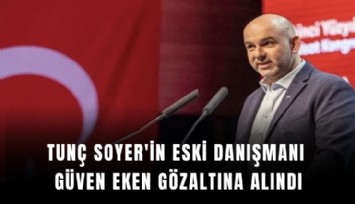 Tunç Soyer'in eski danışmanı Güven Eken gözaltına alındı