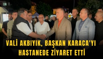 Vali Akbıyık, Başkan Karaca'yı hastanede ziyaret etti