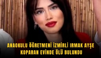 Anaokulu Öğretmeni İzmirli Irmak Ayşe Koparan evinde ölü bulundu