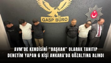 AVM’de kendisini başkan olarak tanıtıp denetim yapan 6 kişi Ankara’da gözaltına alındı