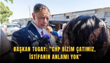Başkan Tugay: 'CHP bizim çatımız, istifanın anlamı yok'